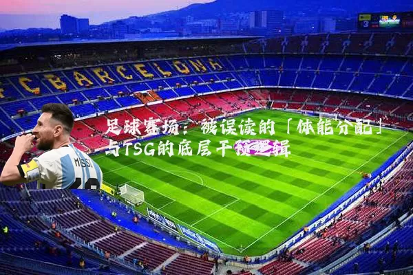 足球赛场：被误读的「体能分配」与TSG的底层干预逻辑