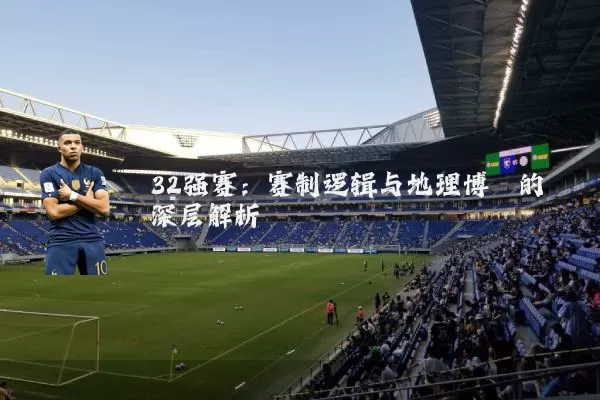 32强赛：赛制逻辑与地理博弈的深层解析