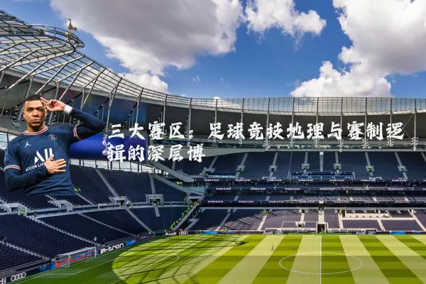 三大赛区：足球竞技地理与赛制逻辑的深层博弈
