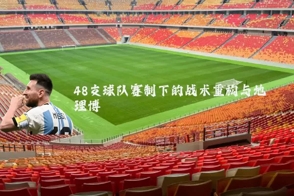 48支球队赛制下的战术重构与地理博弈