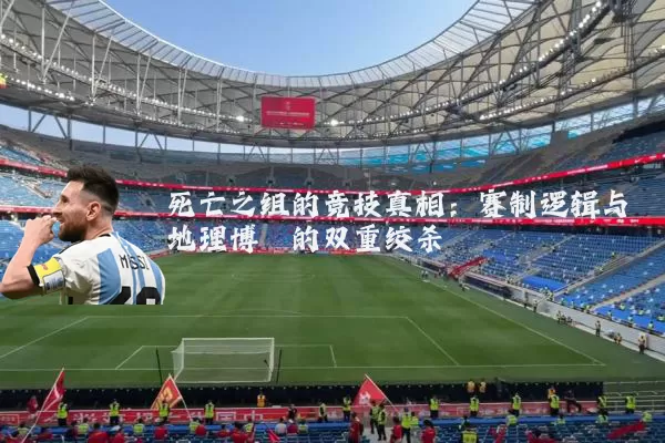死亡之组的竞技真相：赛制逻辑与地理博弈的双重绞杀
