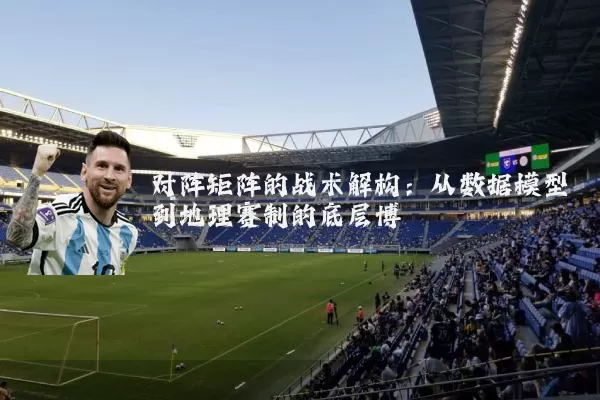 对阵矩阵的战术解构:从数据模型到地理赛制的底层博弈
