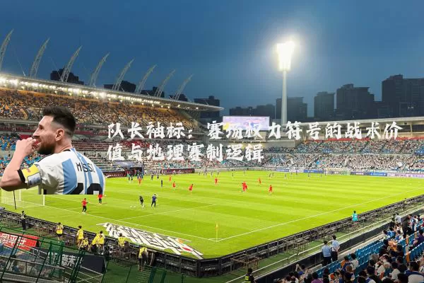队长袖标：赛场权力符号的战术价值与地理赛制逻辑