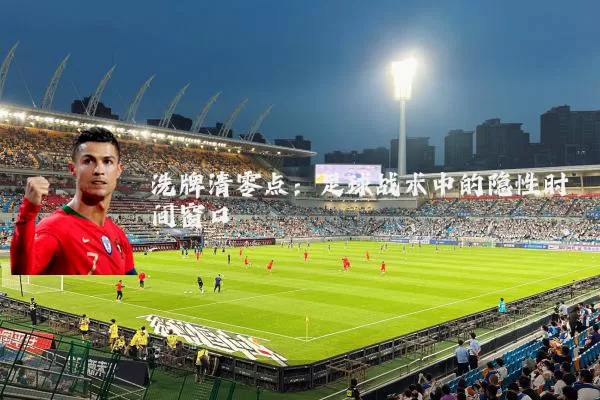 洗牌清零点:足球战术中的隐性时间窗口