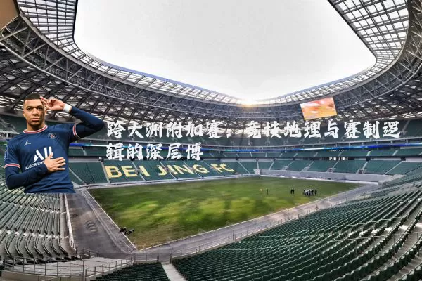 跨大洲附加赛：竞技地理与赛制逻辑的深层博弈