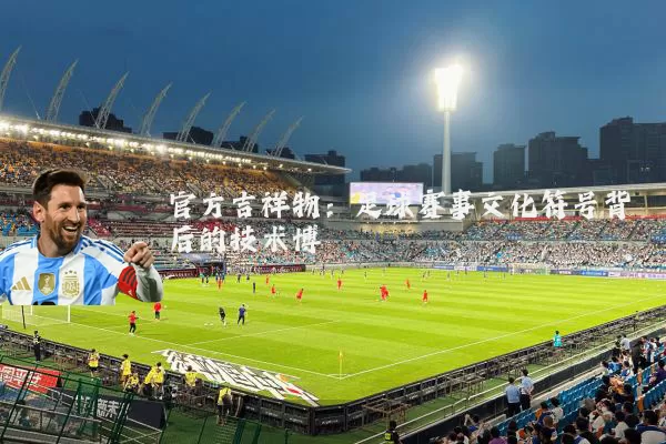 官方吉祥物:足球赛事文化符号背后的技术博弈