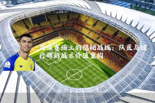 足球赛场上的隐秘战线：队医与理疗师的战术价值重构