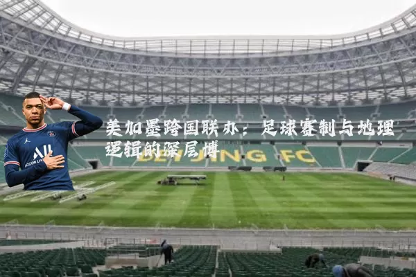 美加墨跨国联办：足球赛制与地理逻辑的深层博弈