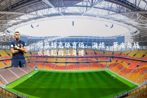 阿兹特克体育场：海拔、草皮与战术适配的三角博弈