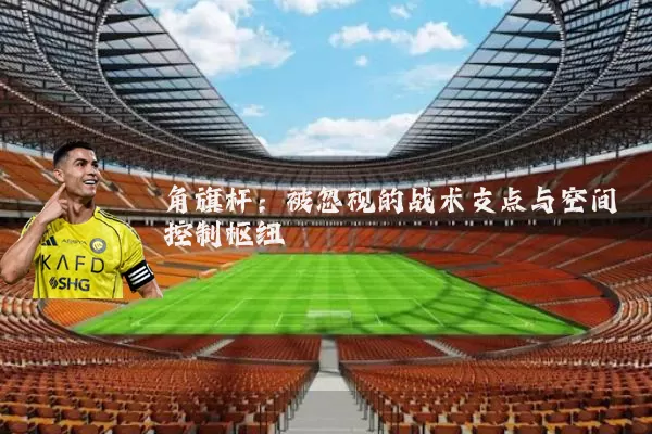 角旗杆：被忽视的战术支点与空间控制枢纽