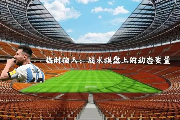 临时换人:战术棋盘上的动态变量